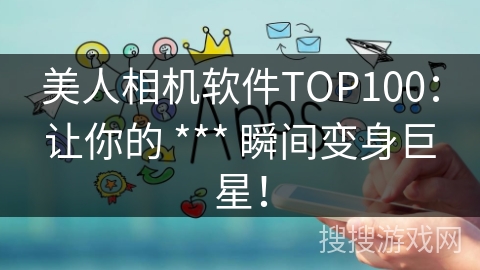 美人相机软件TOP100：让你的 *** 瞬间变身巨星！