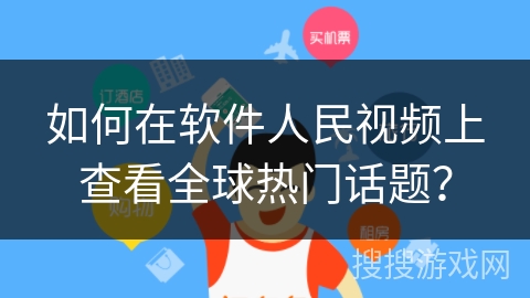 如何在软件人民视频上查看全球热门话题？