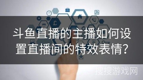 斗鱼直播的主播如何设置直播间的特效表情？
