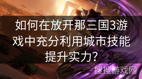 如何在放开那三国3游戏中充分利用城市技能提升实力？