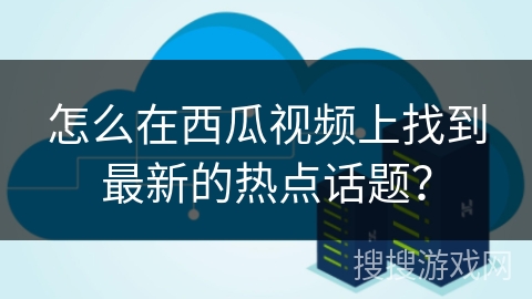 怎么在西瓜视频上找到最新的热点话题？