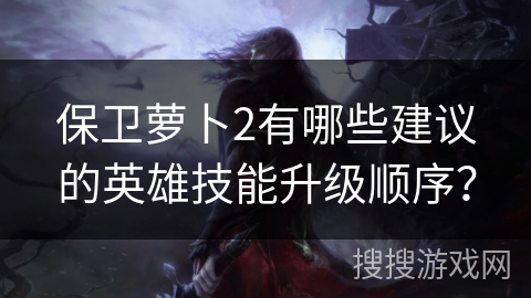 保卫萝卜2有哪些建议的英雄技能升级顺序？