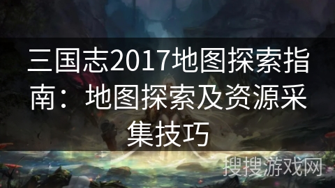 三国志2017地图探索指南：地图探索及资源采集技巧