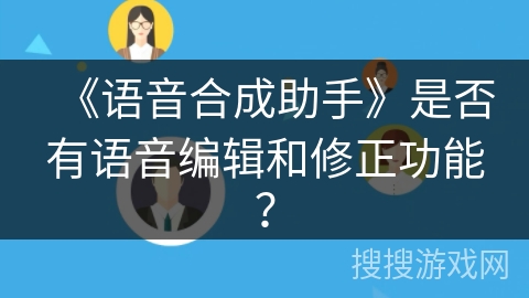 《语音合成助手》是否有语音编辑和修正功能？