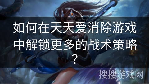 如何在天天爱消除游戏中解锁更多的战术策略？