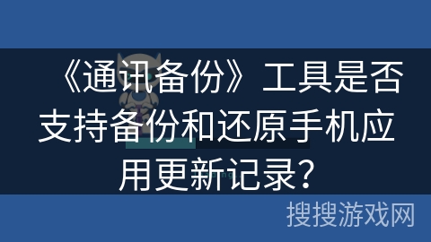 《通讯备份》工具是否支持备份和还原手机应用更新记录？