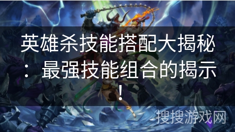 英雄杀技能搭配大揭秘：最强技能组合的揭示！