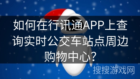 如何在行讯通APP上查询实时公交车站点周边购物中心？