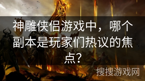 神雕侠侣游戏中，哪个副本是玩家们热议的焦点？