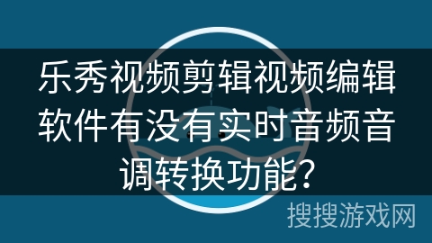乐秀视频剪辑视频编辑软件有没有实时音频音调转换功能？