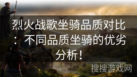 烈火战歌坐骑品质对比：不同品质坐骑的优劣分析！