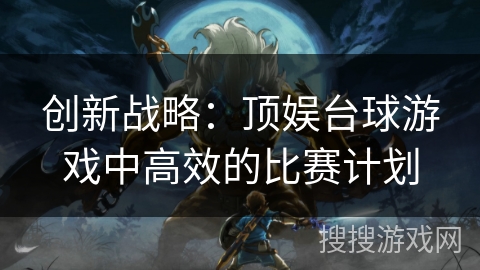 创新战略：顶娱台球游戏中高效的比赛计划