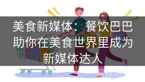 美食新媒体：餐饮巴巴助你在美食世界里成为新媒体达人