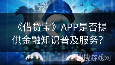 《借贷宝》APP是否提供金融知识普及服务？