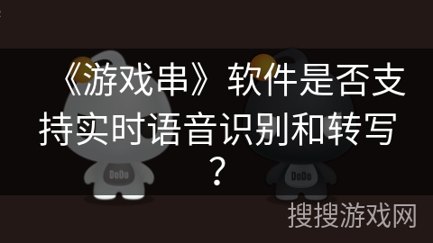 《游戏串》软件是否支持实时语音识别和转写？