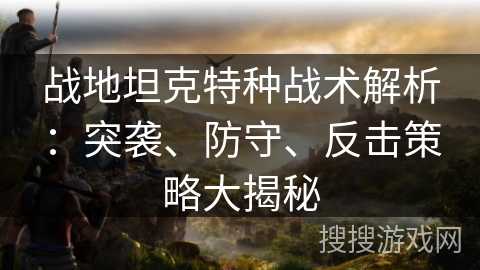 战地坦克特种战术解析：突袭、防守、反击策略大揭秘