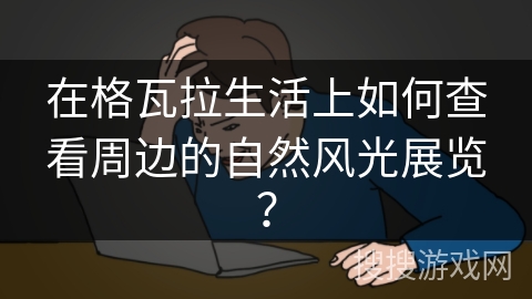 在格瓦拉生活上如何查看周边的自然风光展览？