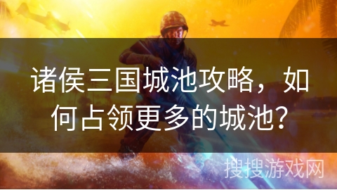 诸侯三国城池攻略，如何占领更多的城池？