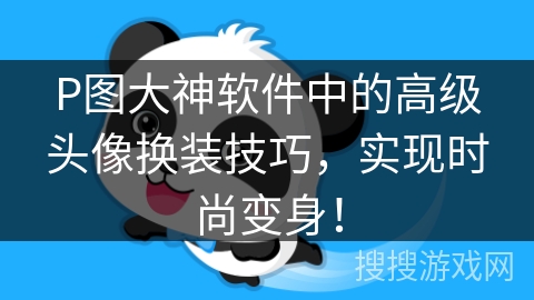 P图大神软件中的高级头像换装技巧，实现时尚变身！