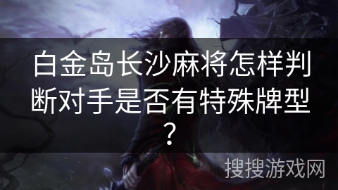 白金岛长沙麻将怎样判断对手是否有特殊牌型？