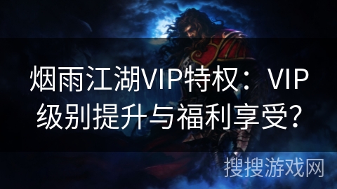 烟雨江湖VIP特权：VIP级别提升与福利享受？