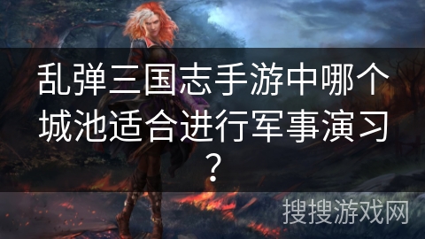 乱弹三国志手游中哪个城池适合进行军事演习？