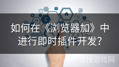 如何在《浏览器加》中进行即时插件开发？