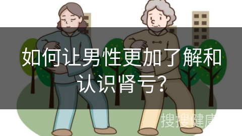 如何让男性更加了解和认识肾亏？