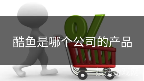 酷鱼是哪个公司的产品