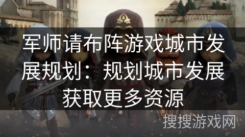 军师请布阵游戏城市发展规划：规划城市发展获取更多资源