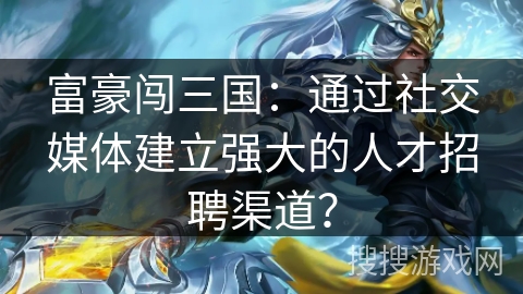 富豪闯三国：通过社交媒体建立强大的人才招聘渠道？