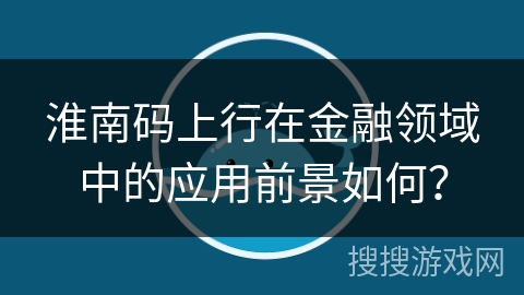淮南码上行在金融领域中的应用前景如何？