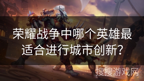 荣耀战争中哪个英雄最适合进行城市创新？