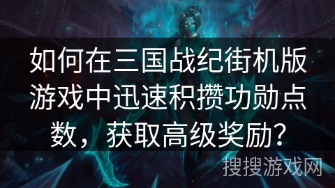 如何在三国战纪街机版游戏中迅速积攒功勋点数，获取高级奖励？