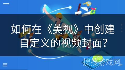 如何在《美视》中创建自定义的视频封面？