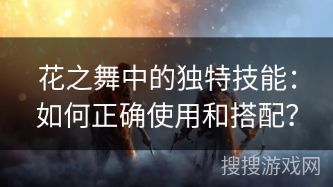 花之舞中的独特技能：如何正确使用和搭配？