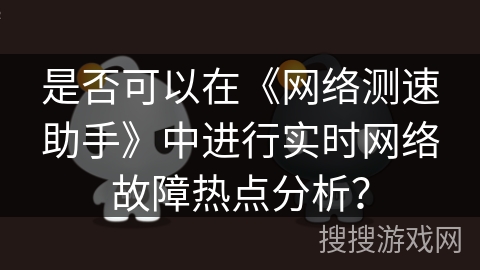 是否可以在《网络测速助手》中进行实时网络故障热点分析？
