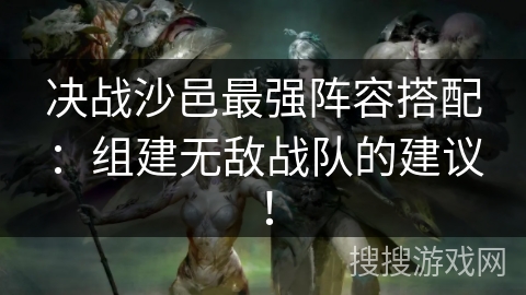决战沙邑最强阵容搭配：组建无敌战队的建议！