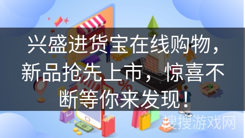 兴盛进货宝在线购物，新品抢先上市，惊喜不断等你来发现！