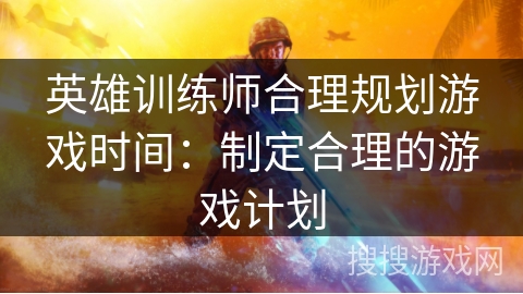 英雄训练师合理规划游戏时间：制定合理的游戏计划