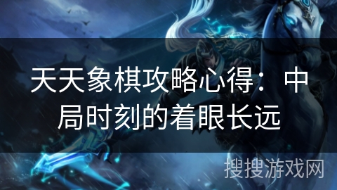 天天象棋攻略心得：中局时刻的着眼长远