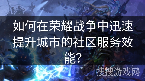 如何在荣耀战争中迅速提升城市的社区服务效能？