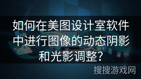 如何在美图设计室软件中进行图像的动态阴影和光影调整？