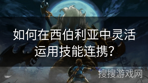 如何在西伯利亚中灵活运用技能连携？