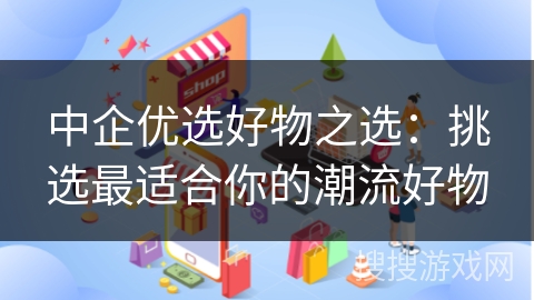 中企优选好物之选：挑选最适合你的潮流好物