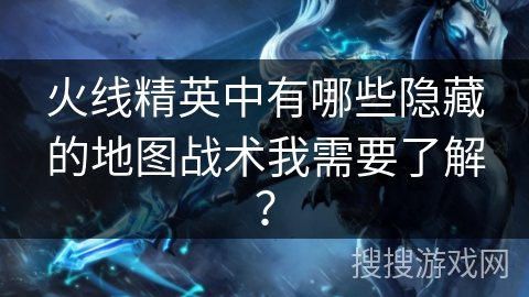 火线精英中有哪些隐藏的地图战术我需要了解？