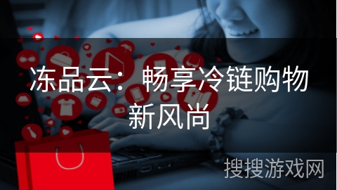 冻品云：畅享冷链购物新风尚