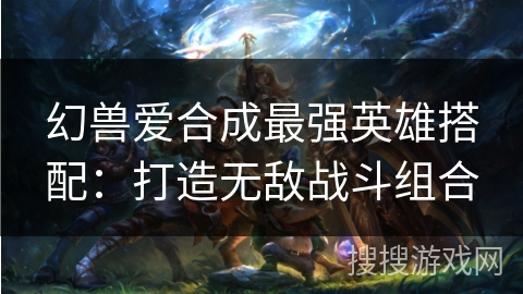 幻兽爱合成最强英雄搭配：打造无敌战斗组合