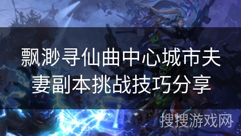 飘渺寻仙曲中心城市夫妻副本挑战技巧分享