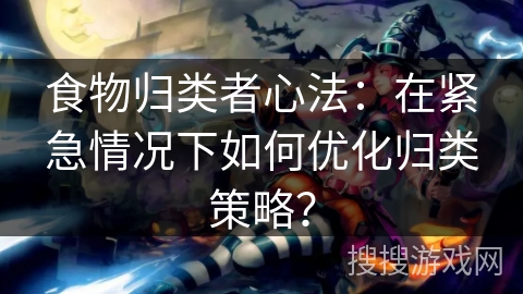 食物归类者心法:在紧急情况下如何优化归类策略? 食物归类者心法:在紧急情况下如何优化归类策略?